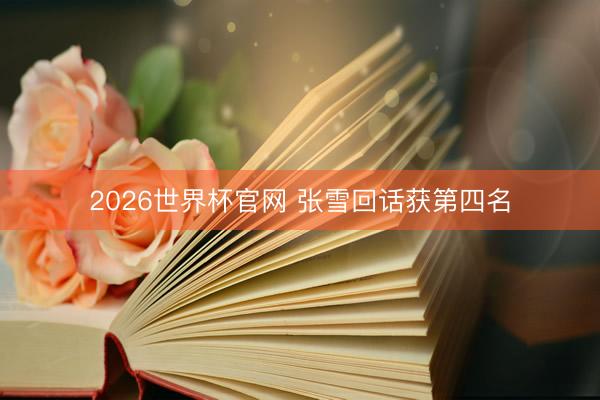 2026世界杯官网 张雪回话获第四名