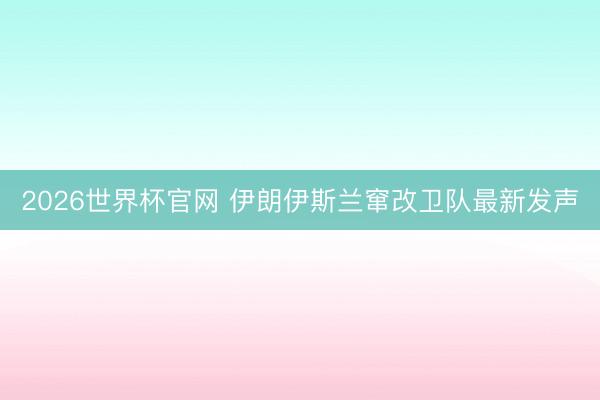 2026世界杯官网 伊朗伊斯兰窜改卫队最新发声