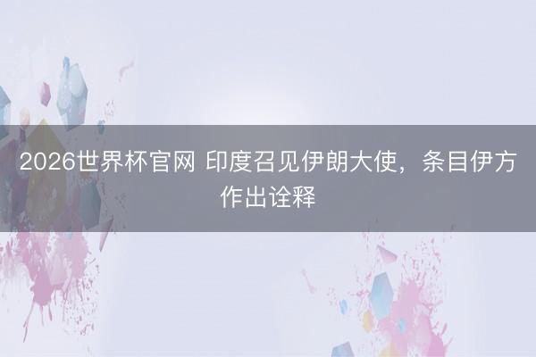 2026世界杯官网 印度召见伊朗大使，条目伊方作出诠释