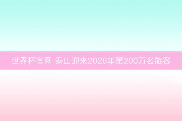 世界杯官网 泰山迎来2026年第200万名旅客