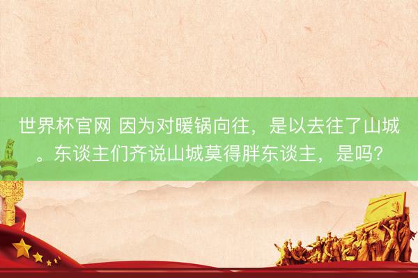 世界杯官网 因为对暖锅向往，是以去往了山城。东谈主们齐说山城莫得胖东谈主，是吗?